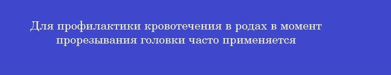 Для профилактики кровотечения в родах в момент прорезывания головки часто применяется