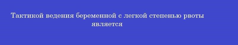 Тактикой ведения беременной с легкой степенью рвоты является