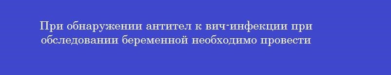 При обнаружении антител к вич-инфекции при обследовании беременной необходимо провести