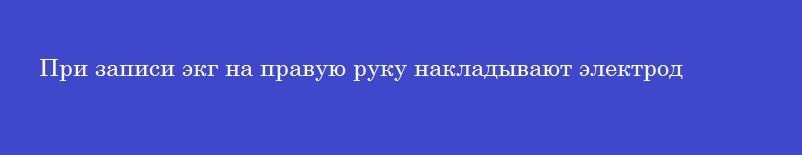 При записи экг на правую руку накладывают электрод