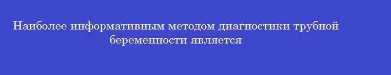 Наиболее информативным методом диагностики трубной беременности является