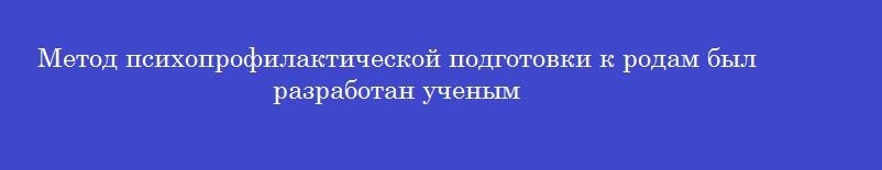 Метод психопрофилактической подготовки к родам был разработан ученым