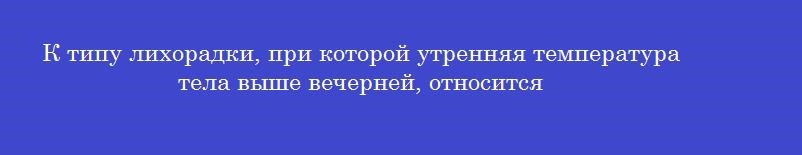 К типу лихорадки, при которой утренняя температура тела выше вечерней, относится