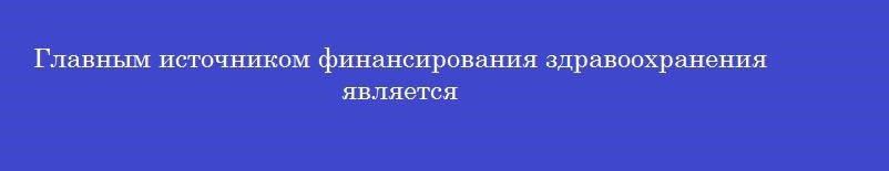 Главным источником финансирования здравоохранения является