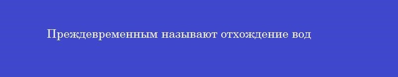 Преждевременным называют отхождение вод