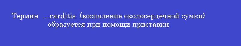 Термин  …carditis  (воспаление околосердечной сумки) образуется при помощи приставки
