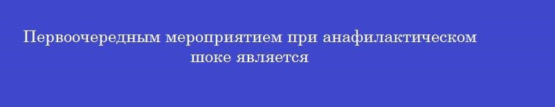 Первоочередным мероприятием при анафилактическом шоке является