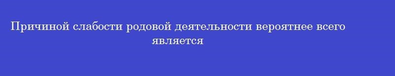 Причиной слабости родовой деятельности вероятнее всего является