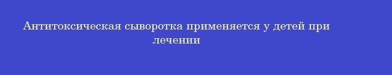 Антитоксическая сыворотка применяется у детей при лечении