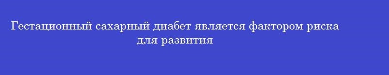 Гестационный сахарный диабет является фактором риска для развития