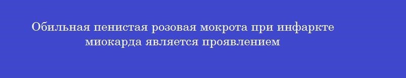 Обильная пенистая розовая мокрота при инфаркте миокарда является проявлением