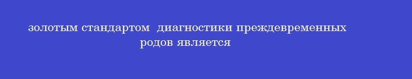 золотым стандартом  диагностики преждевременных родов является