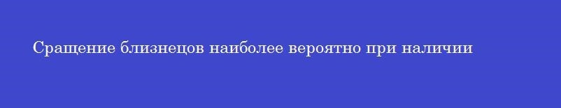 Сращение близнецов наиболее вероятно при наличии