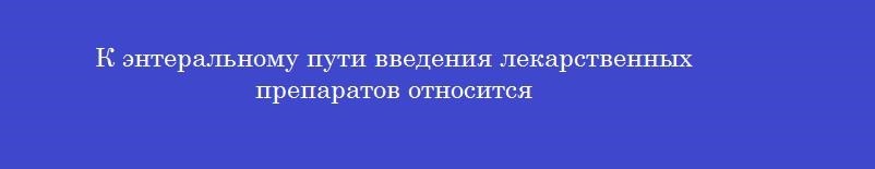 К энтеральному пути введения лекарственных препаратов относится