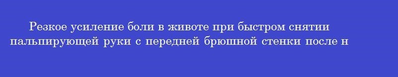Резкое усиление боли в животе при быстром снятии пальпирующей руки с передней брюшной стенки после надавливания является положительным симптомом