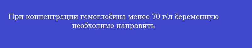 При концентрации гемоглобина менее 70 г/л беременную необходимо направить