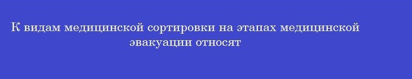 К видам медицинской сортировки на этапах медицинской эвакуации относят