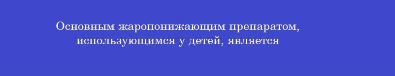 Основным жаропонижающим препаратом, использующимся у детей, является