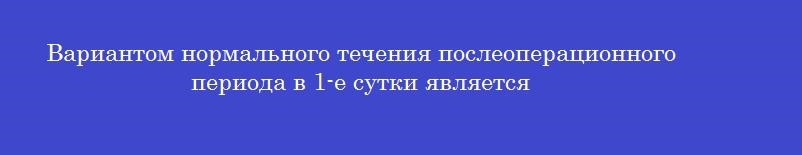 Вариантом нормального течения послеоперационного периода в 1-е сутки является