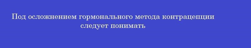 Под осложнением гормонального метода контрацепции следует понимать
