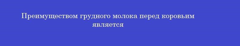 Преимуществом грудного молока перед коровьим является