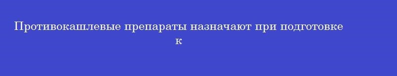 Противокашлевые препараты назначают при подготовке к