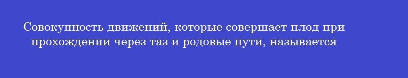 Совокупность движений, которые совершает плод при прохождении через таз и родовые пути, называется