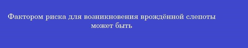 Фактором риска для возникновения врождённой слепоты может быть