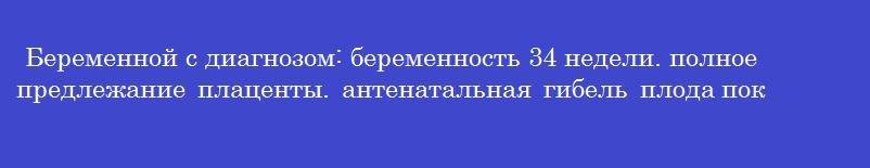 Беременной с диагнозом: беременность 34 недели. полное предлежание плаценты. антенатальная гибель плода показано проведение