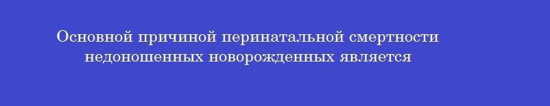 Основной причиной перинатальной смертности недоношенных новорожденных является