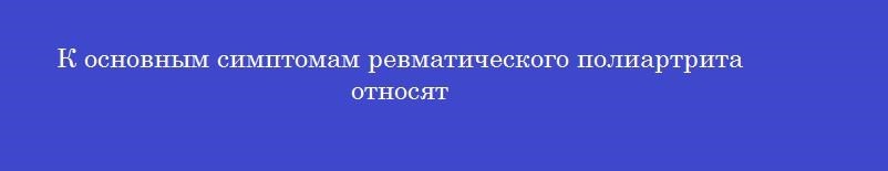 К основным симптомам ревматического полиартрита относят