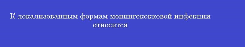 К локализованным формам менингококковой инфекции относится