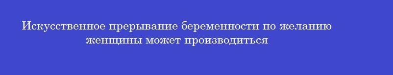 Искусственное прерывание беременности по желанию женщины может производиться