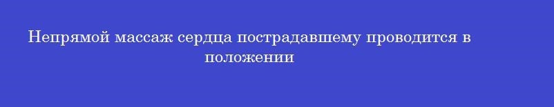 Непрямой массаж сердца пострадавшему проводится в положении