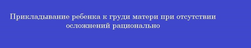 Прикладывание ребенка к груди матери при отсутствии осложнений рационально