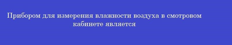 Прибором для измерения влажности воздуха в смотровом кабинете является