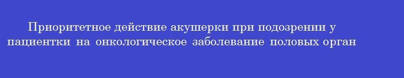 Приоритетное действие акушерки при подозрении у пациентки на онкологическое заболевание половых органов