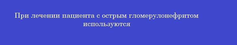 При лечении пациента с острым гломерулонефритом используются