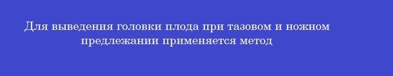 Для выведения головки плода при тазовом и ножном предлежании применяется метод