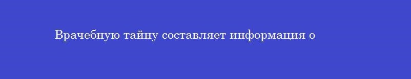 Врачебную тайну составляет информация о