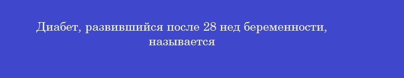 Диабет, развившийся после 28 нед беременности, называется