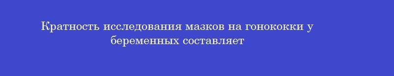 Кратность исследования мазков на гонококки у беременных составляет
