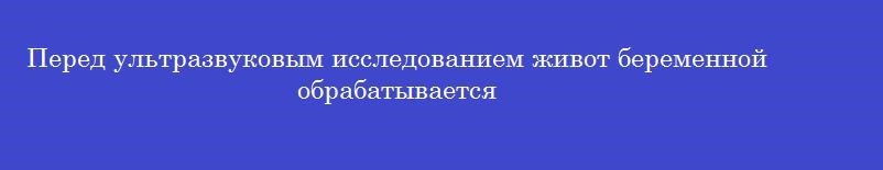 Перед ультразвуковым исследованием живот беременной обрабатывается