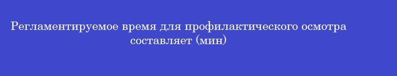 Регламентируемое время для профилактического осмотра составляет (мин)