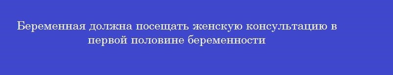Беременная должна посещать женскую консультацию в первой половине беременности