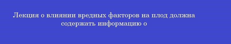 Лекция о влиянии вредных факторов на плод должна содержать информацию о