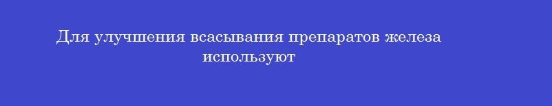 Для улучшения всасывания препаратов железа используют