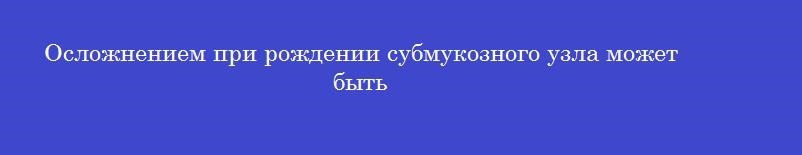 Осложнением при рождении субмукозного узла может быть