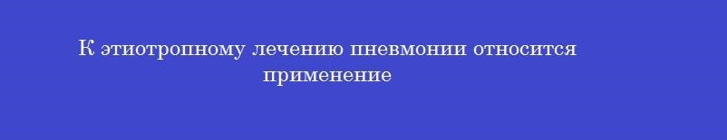 К этиотропному лечению пневмонии относится применение