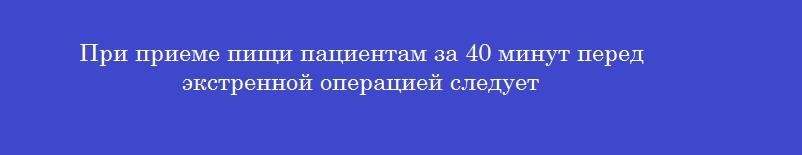 При приеме пищи пациентам за 40 минут перед экстренной операцией следует